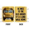 Be Nice To The Bus Driver It's A Long Walk Home - Personalized Custom Coffee Mug - FAM344_MG Be Nice To The Bus Driver It's A Long Walk Home - Personalized Custom Coffee Mug - FAM344_MG