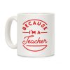 Because I'm a Teacher Coffee Mug Because I'm a Teacher Coffee Mug