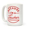 Because I'm a Teacher Coffee Mug Because I'm a Teacher Coffee Mug