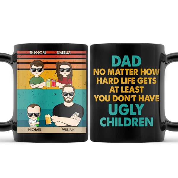 Dad No Matter How Hard Life Get At Least You Don't Have Ugly Children - Funny, Birthday Gift For Father, Husband - Personalized Custom Black Mug Dad No Matter How Hard Life Get At Least You Don't Have Ugly Children - Funny, Birthday Gift For Father, Husband - Personalized Custom Black Mug