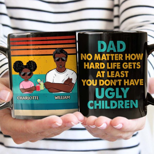 Dad No Matter How Hard Life Get At Least You Don't Have Ugly Children - Funny, Birthday Gift For Father, Husband - Personalized Custom Black Mug Dad No Matter How Hard Life Get At Least You Don't Have Ugly Children - Funny, Birthday Gift For Father, Husband - Personalized Custom Black Mug