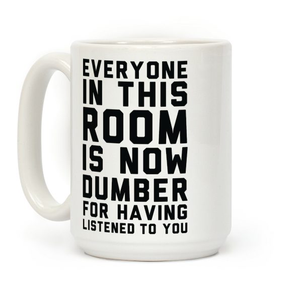 Everyone In This Room Is Now Dumber For Having Listened To You Coffee Mug Everyone In This Room Is Now Dumber For Having Listened To You Coffee Mug
