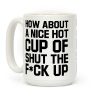 How about a Nice Hot Cup of Shut the F*ck Up Coffee Mug How about a Nice Hot Cup of Shut the F*ck Up Coffee Mug