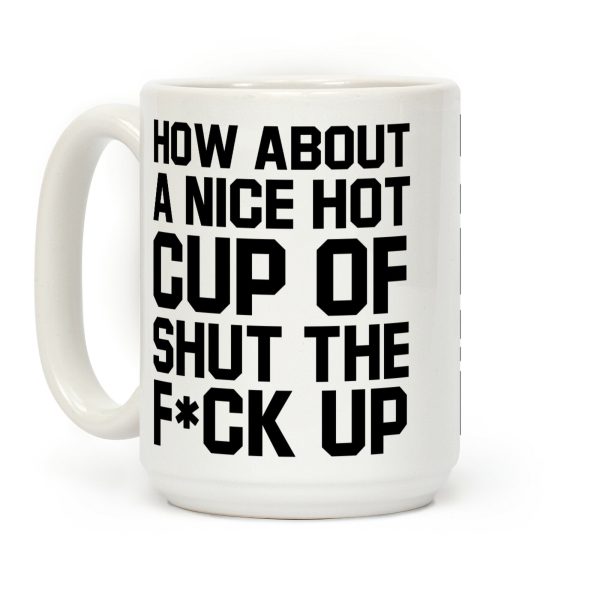 How about a Nice Hot Cup of Shut the F*ck Up Coffee Mug How about a Nice Hot Cup of Shut the F*ck Up Coffee Mug