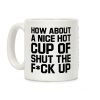 How about a Nice Hot Cup of Shut the F*ck Up Coffee Mug How about a Nice Hot Cup of Shut the F*ck Up Coffee Mug
