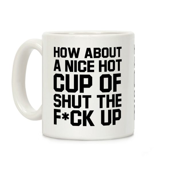 How about a Nice Hot Cup of Shut the F*ck Up Coffee Mug How about a Nice Hot Cup of Shut the F*ck Up Coffee Mug
