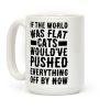 If the World Was Flat, Cats Would've Pushed Everything Off By Now Coffee Mug If the World Was Flat, Cats Would've Pushed Everything Off By Now Coffee Mug