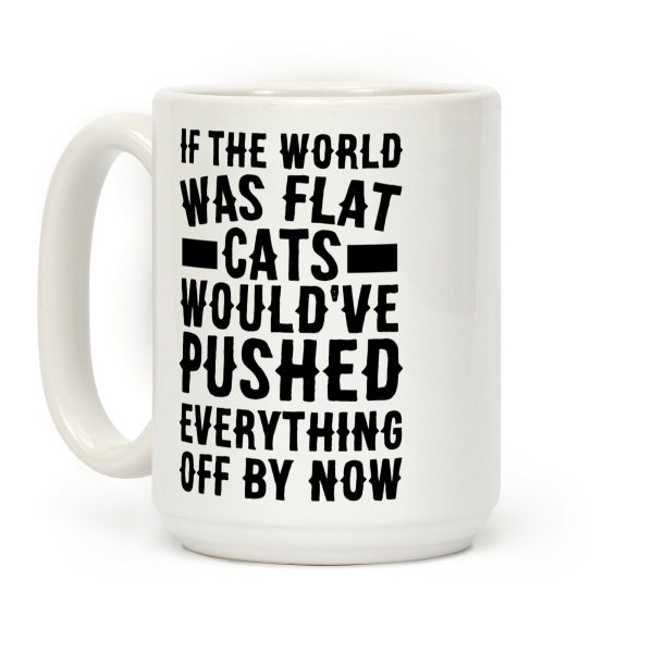 If the World Was Flat, Cats Would've Pushed Everything Off By Now Coffee Mug If the World Was Flat, Cats Would've Pushed Everything Off By Now Coffee Mug