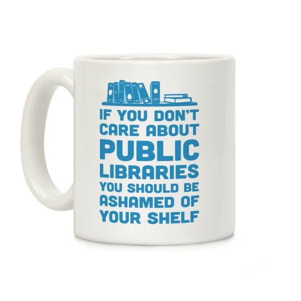 If You Don't Care About Public Libraries You Should Be Ashamed Of Your Shelf Coffee Mug If You Don't Care About Public Libraries You Should Be Ashamed Of Your Shelf Coffee Mug