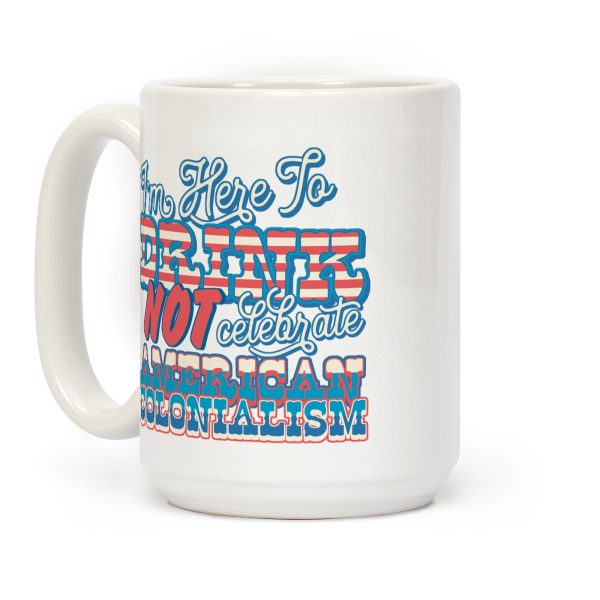 Im Here To Drink Not Celebrate American Colonialism Coffee Mug Im Here To Drink Not Celebrate American Colonialism Coffee Mug
