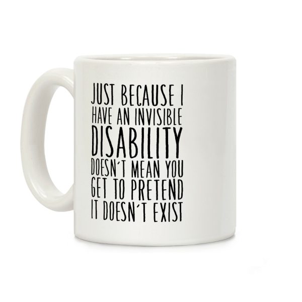 Just Because I Have An Invisible Disability, Doesn't Mean You Get To Pretend It Doesn't Exist Coffee Mug Just Because I Have An Invisible Disability, Doesn't Mean You Get To Pretend It Doesn't Exist Coffee Mug