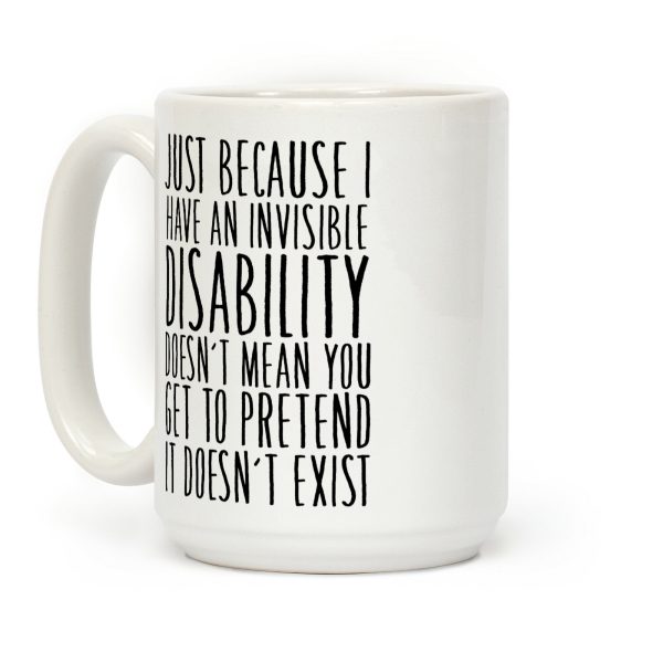 Just Because I Have An Invisible Disability, Doesn't Mean You Get To Pretend It Doesn't Exist Coffee Mug Just Because I Have An Invisible Disability, Doesn't Mean You Get To Pretend It Doesn't Exist Coffee Mug