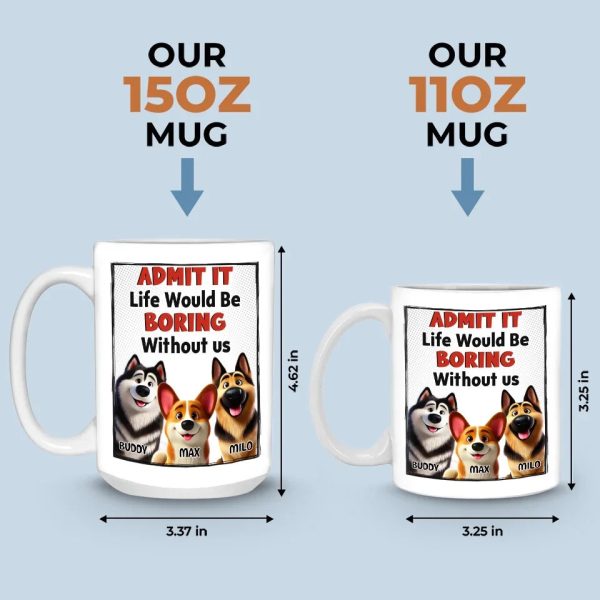Life Would Be Boring Without Me - Dog Personalized Custom Mug - Gift For Pet Owners, Pet Lovers Life Would Be Boring Without Me - Dog Personalized Custom Mug - Gift For Pet Owners, Pet Lovers