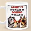 Life Would Be Boring Without Me - Dog Personalized Custom Mug - Gift For Pet Owners, Pet Lovers Life Would Be Boring Without Me - Dog Personalized Custom Mug - Gift For Pet Owners, Pet Lovers