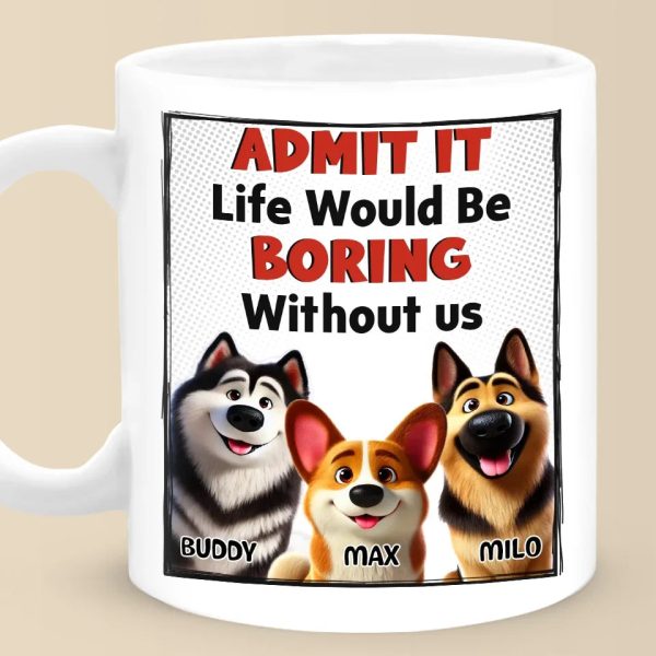 Life Would Be Boring Without Me - Dog Personalized Custom Mug - Gift For Pet Owners, Pet Lovers Life Would Be Boring Without Me - Dog Personalized Custom Mug - Gift For Pet Owners, Pet Lovers