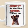 Life Would Be Boring Without Me - Dog Personalized Custom Mug - Gift For Pet Owners, Pet Lovers Life Would Be Boring Without Me - Dog Personalized Custom Mug - Gift For Pet Owners, Pet Lovers