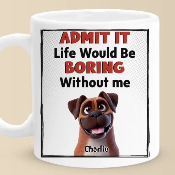 Life Would Be Boring Without Me - Dog Personalized Custom Mug - Gift For Pet Owners, Pet Lovers Life Would Be Boring Without Me - Dog Personalized Custom Mug - Gift For Pet Owners, Pet Lovers