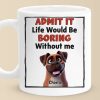 Life Would Be Boring Without Me - Dog Personalized Custom Mug - Gift For Pet Owners, Pet Lovers Life Would Be Boring Without Me - Dog Personalized Custom Mug - Gift For Pet Owners, Pet Lovers