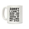 Sorry I Can't Hear You Over The Sound Of Rolling My Eyes Coffee Mug Sorry I Can't Hear You Over The Sound Of Rolling My Eyes Coffee Mug