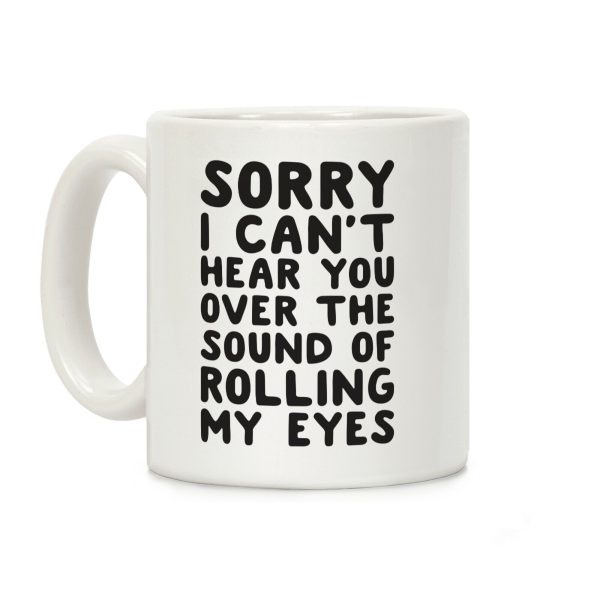 Sorry I Can't Hear You Over The Sound Of Rolling My Eyes Coffee Mug Sorry I Can't Hear You Over The Sound Of Rolling My Eyes Coffee Mug
