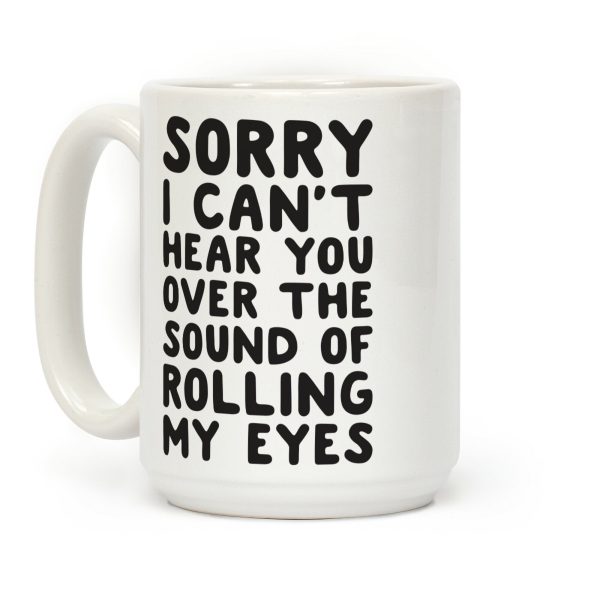 Sorry I Can't Hear You Over The Sound Of Rolling My Eyes Coffee Mug Sorry I Can't Hear You Over The Sound Of Rolling My Eyes Coffee Mug