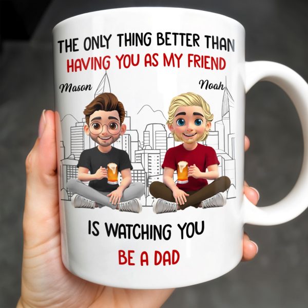 The Only Thing Better Than Having You As My Friend Is Watching You Be A Dad, Friends And Coffee Mugs - Personalized Custom Coffee Mug - BST171_MG The Only Thing Better Than Having You As My Friend Is Watching You Be A Dad, Friends And Coffee Mugs - Personalized Custom Coffee Mug - BST171_MG