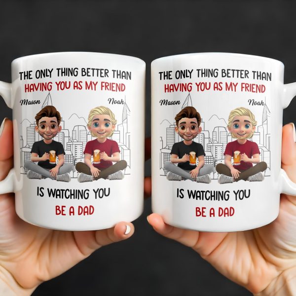 The Only Thing Better Than Having You As My Friend Is Watching You Be A Dad, Friends And Coffee Mugs - Personalized Custom Coffee Mug - BST171_MG The Only Thing Better Than Having You As My Friend Is Watching You Be A Dad, Friends And Coffee Mugs - Personalized Custom Coffee Mug - BST171_MG
