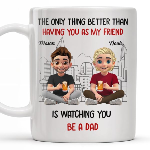 The Only Thing Better Than Having You As My Friend Is Watching You Be A Dad, Friends And Coffee Mugs - Personalized Custom Coffee Mug - BST171_MG The Only Thing Better Than Having You As My Friend Is Watching You Be A Dad, Friends And Coffee Mugs - Personalized Custom Coffee Mug - BST171_MG