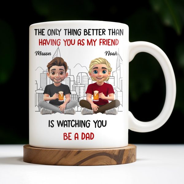 The Only Thing Better Than Having You As My Friend Is Watching You Be A Dad, Friends And Coffee Mugs - Personalized Custom Coffee Mug - BST171_MG The Only Thing Better Than Having You As My Friend Is Watching You Be A Dad, Friends And Coffee Mugs - Personalized Custom Coffee Mug - BST171_MG
