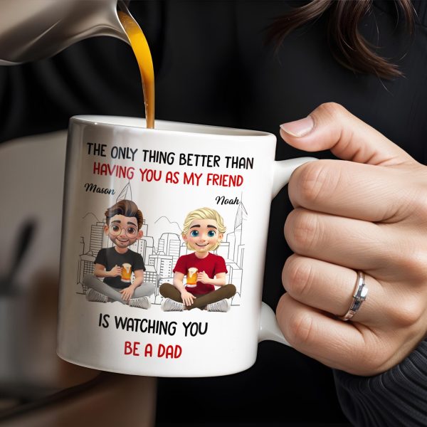 The Only Thing Better Than Having You As My Friend Is Watching You Be A Dad, Friends And Coffee Mugs - Personalized Custom Coffee Mug - BST171_MG The Only Thing Better Than Having You As My Friend Is Watching You Be A Dad, Friends And Coffee Mugs - Personalized Custom Coffee Mug - BST171_MG