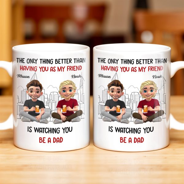 The Only Thing Better Than Having You As My Friend Is Watching You Be A Dad, Friends And Coffee Mugs - Personalized Custom Coffee Mug - BST171_MG The Only Thing Better Than Having You As My Friend Is Watching You Be A Dad, Friends And Coffee Mugs - Personalized Custom Coffee Mug - BST171_MG
