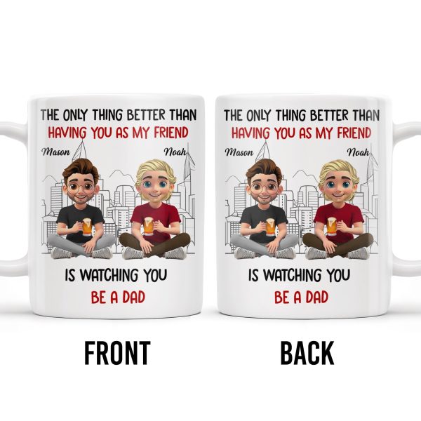 The Only Thing Better Than Having You As My Friend Is Watching You Be A Dad, Friends And Coffee Mugs - Personalized Custom Coffee Mug - BST171_MG The Only Thing Better Than Having You As My Friend Is Watching You Be A Dad, Friends And Coffee Mugs - Personalized Custom Coffee Mug - BST171_MG