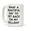 What A Beautiful Day To Get Back On My Bullshit Coffee Mug What A Beautiful Day To Get Back On My Bullshit Coffee Mug