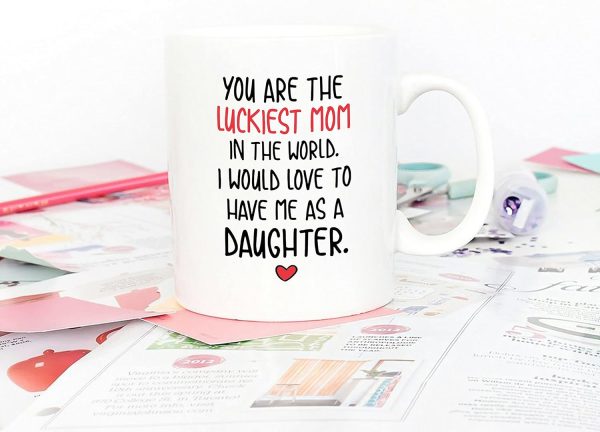 You Are the Luckiest Mom in the World I Would Love to Have Me as a Daughter Coffee Mug You Are the Luckiest Mom in the World I Would Love to Have Me as a Daughter Coffee Mug